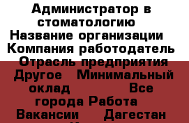 Администратор в стоматологию › Название организации ­ Компания-работодатель › Отрасль предприятия ­ Другое › Минимальный оклад ­ 25 000 - Все города Работа » Вакансии   . Дагестан респ.,Кизилюрт г.